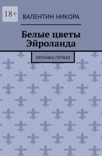 Валентин Никора - Белые цветы Эйроланда. Хроника первая