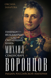 Оксана Захарова - Генерал-фельдмаршал светлейший князь Михаил Семенович Воронцов. Рыцарь Российской империи