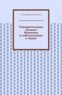 Геннадий Степанов - Умозрительные законы Ньютона и заблуждения в науке