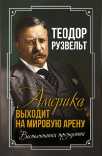 Теодор Рузвельт - Америка выходит на мировую арену. Воспоминания президента