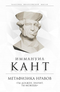 Иммануил Кант - Метафизика нравов. «Ты должен, значит, ты можешь»