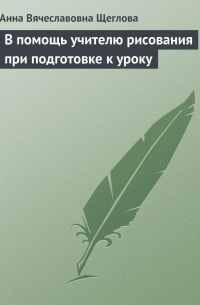 Анна Щеглова - В помощь учителю рисования при подготовке к уроку