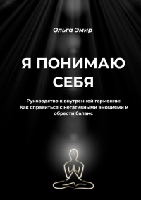 Ольга Эмир - Я понимаю себя. Руководство к внутренней гармонии: Как справиться с негативными эмоциями и обрести баланс