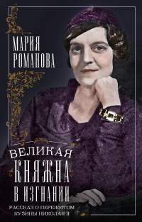 Мария Романова - Великая княжна в изгнании. Рассказ о пережитом кузины Николая II