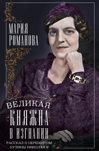 Мария Романова - Великая княжна в изгнании. Рассказ о пережитом кузины Николая II