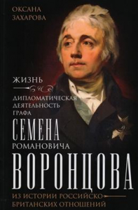 Оксана Захарова - Жизнь и дипломатическая деятельность графа Семена Романовича Воронцова. Из истории российско-британских отношений