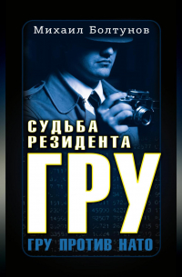 Михаил Болтунов - Судьба резидента ГРУ