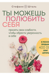 Стефани Шталь - Ты можешь полюбить себя. Принять свои слабости, чтобы обрести уверенность в себе