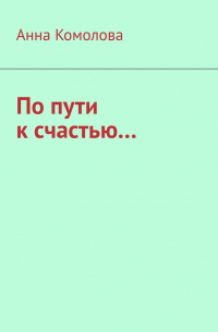 Анна Комолова - По пути к счастью.. ..