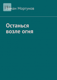 Роман Владимирович Моргунов - Останься возле огня