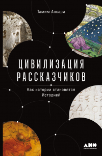Тамим Ансари - Цивилизация рассказчиков: как истории становятся Историей