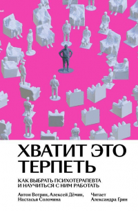 Хватит это терпеть. Как выбрать психотерапевта и научиться с ним работать