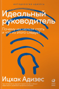 Ицхак Адизес - Идеальный руководитель: Почему им нельзя стать и что из этого следует