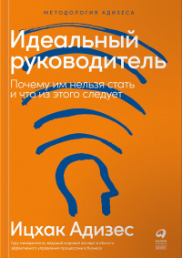 Ицхак Адизес - Идеальный руководитель: Почему им нельзя стать и что из этого следует