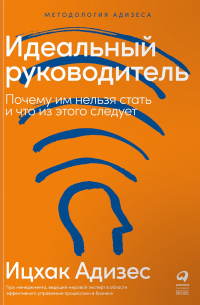 Ицхак Адизес - Идеальный руководитель: Почему им нельзя стать и что из этого следует