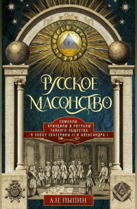 Александр Пыпин - Русское масонство. Символы, принципы и ритуалы тайного общества в эпоху Екатерины II и Александра I