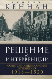 Джордж Кеннан - Решение об интервенции. Советско-американские отношения, 1918–1920