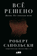 Роберт Сапольски - Всё решено: Жизнь без свободы воли