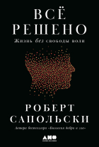 Роберт Сапольски - Всё решено: Жизнь без свободы воли