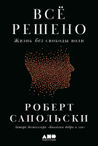 Роберт Сапольски - Всё решено: Жизнь без свободы воли