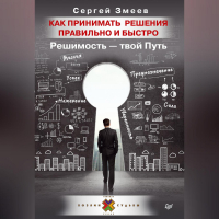 Сергей Змеев - Как принимать решения правильно и быстро. Решимость – твой Путь