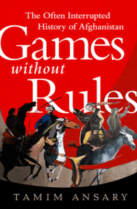 Тамим Ансари - Games Without Rules: The Often Interrupted History of Afghanistan