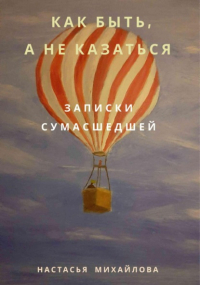 Настасья Михайлова - Как быть, а не казаться. Записки сумасшедшей