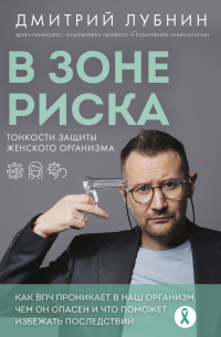 Дмитрий Лубнин - В зоне риска. Тонкости защиты женского организма. Как ВПЧ проникает в наш организм, чем он опасен и что поможет избежать последствий