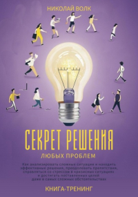 Николай Волк - Секрет решения любых проблем. Как анализировать сложные ситуации и находить эффективные решения, преодолевать препятствия, справляться со стрессом и достигать поставленных целей