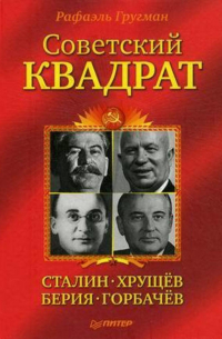 Рафаэль Гругман - Советский квадрат: Сталин–Хрущев–Берия–Горбачев