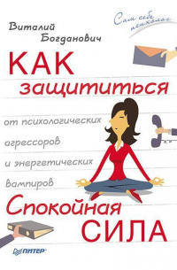 Виталий Богданович - Как защититься от психологических агрессоров и энергетических вампиров. Спокойная сила