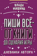 Влада Мишина - Пиши всё - от книги до сценария игры. Дневники Автора