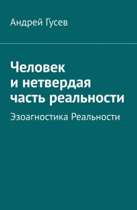 Андрей Гусев - Человек и нетвердая часть реальности. Эзоагностика Реальности