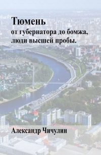 Александр Чичулин - Тюмень. От Губернатора до Бомжа, люди высшей пробы