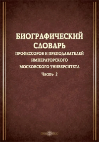  - Биографический словарь профессоров и преподавателей Императорского Московского университета, за истекающее столетие, со дня учреждения января 12-го 1755 года, по день столетнего юбилея января 12-го 1855 года, составленный трудами профессоров и преподавате