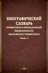 Биографический словарь профессоров и преподавателей Императорского Московского университета, за истекающее столетие, со дня учреждения января 12-го 1755 года, по день столетнего юбилея января 12-го 1855 года, составленный трудами профессоров и преподавате