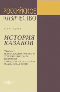 Андрей Гордеев - История казаков. Часть 4. Великая война 1914-1918 г. Отречение государя, временное правительство и анархия. Гражданская война