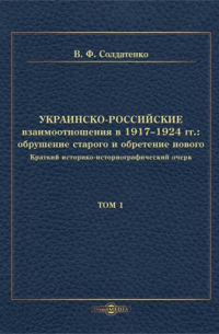 Валерий Солдатенко - Украинско-российские взаимоотношения в 1917–1924 гг. : обрушение старого и обретение нового