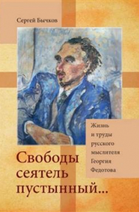Сергей Бычков - "Свободы сеятель пустынный… ": Жизнь и труды русского мыслителя Георгия Федотова