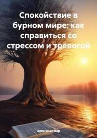 Александр Кар - Спокойствие в бурном мире: как справиться со стрессом и тревогой