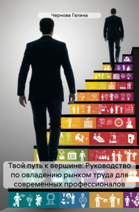 Галина Чернова - Твой путь к вершине: Руководство по овладению рынком труда для современных профессионалов