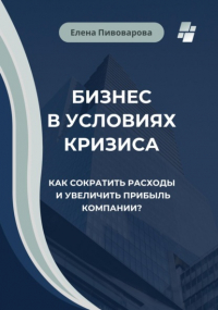 Елена Пивоварова - Бизнес в условиях кризиса. Как сократить расходы и увеличить прибыль компании?