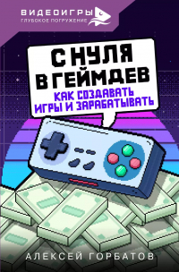 Горбатов Алексей Евгеньевич - С нуля в геймдев. Как создавать игры и зарабатывать