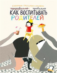 Катарина Гроссман-Хензель - Как воспитывать родителей правильно