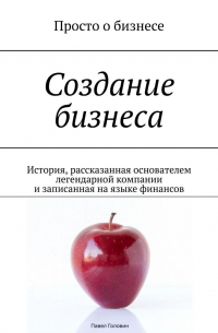 Павел Головин - Создание бизнеса. История, рассказанная основателем легендарной компании и записанная на языке финансов
