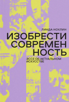 Линда Нохлин - Изобрести современность. Эссе об актуальном искусстве
