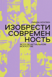 Линда Нохлин - Изобрести современность. Эссе об актуальном искусстве