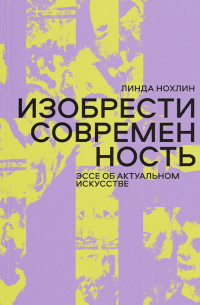 Линда Нохлин - Изобрести современность. Эссе об актуальном искусстве