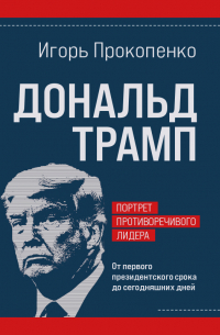 Игорь Прокопенко - Дональд Трамп. Портрет противоречивого лидера. От первого президентского срока до сегодняшних дней