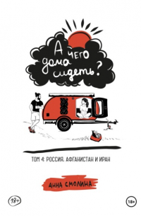 Анна Смолина - А чего дома сидеть? Том 4: Россия, Афганистан и Иран